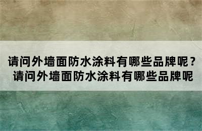 请问外墙面防水涂料有哪些品牌呢？ 请问外墙面防水涂料有哪些品牌呢